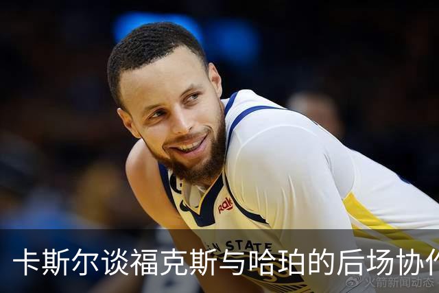 卡斯尔谈福克斯与哈珀的后场协作：我们携手追求无私球风